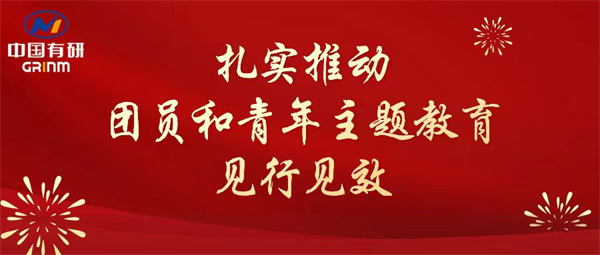 中國有研：“學”“悟”“踐”三結合，扎實推動團員和青年主題教育見行見效